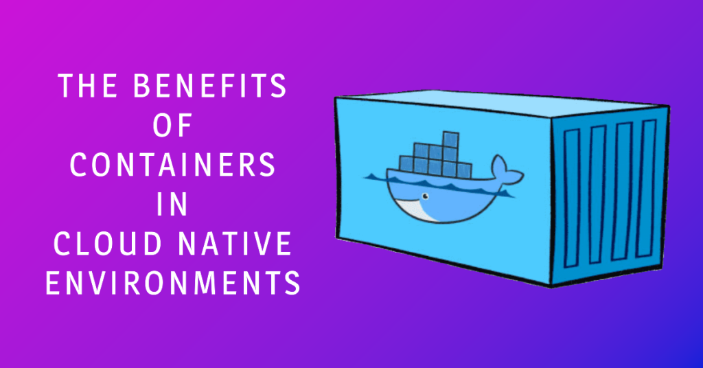 The Benefits of Containers in Cloud Native Environments